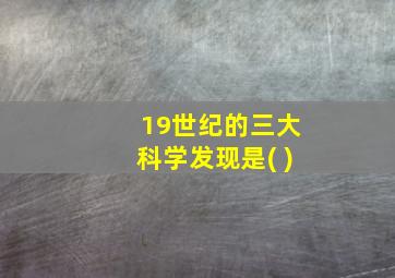 19世纪的三大科学发现是( )